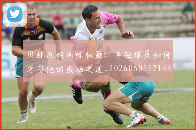 贝林厄姆训练秘籍：年轻球员如何学习他的成功之道_20260605171447_20260703181959