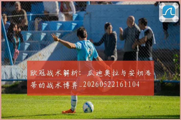 欧冠战术解析：瓜迪奥拉与安切洛蒂的战术博弈_20260522161104