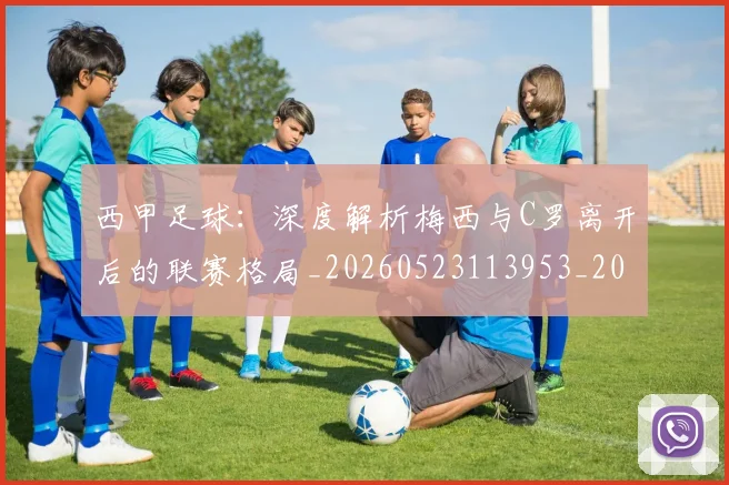 西甲足球：深度解析梅西与C罗离开后的联赛格局_20260523113953_20260703181932