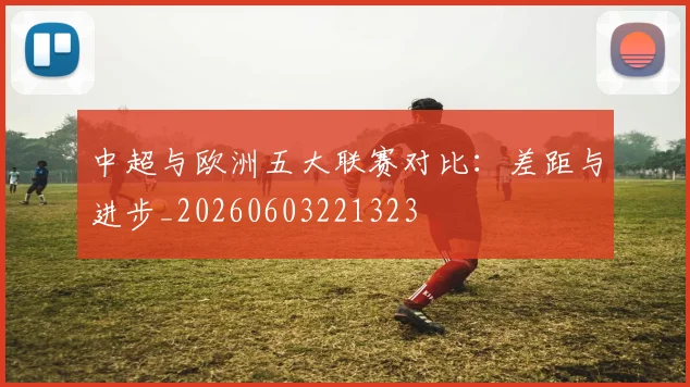 中超与欧洲五大联赛对比：差距与进步_20260603221323