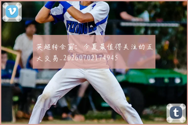 英超转会窗:今夏最值得关注的五大交易_20260702174945