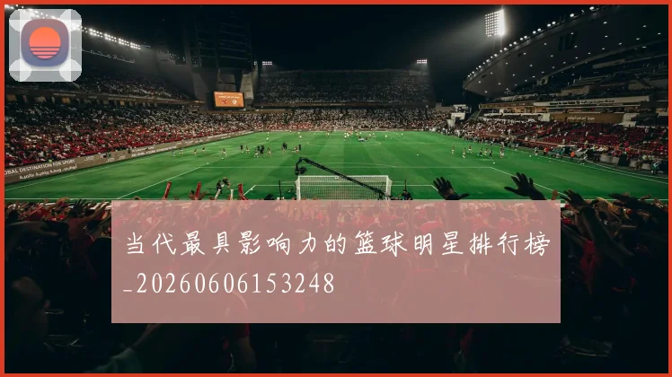 当代最具影响力的篮球明星排行榜_20260606153248