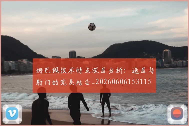 姆巴佩技术特点深度分析：速度与射门的完美结合_20260606153115