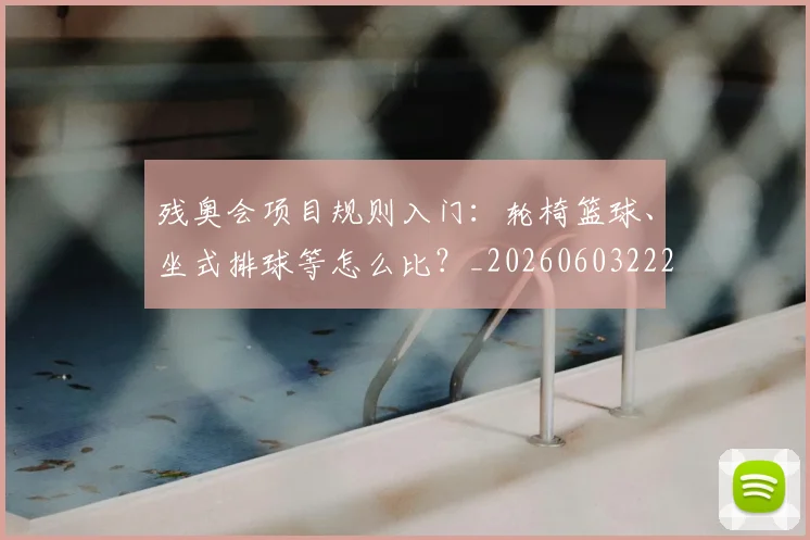 残奥会项目规则入门：轮椅篮球、坐式排球等怎么比？_20260603222626