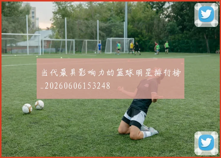 当代最具影响力的篮球明星排行榜_20260606153248