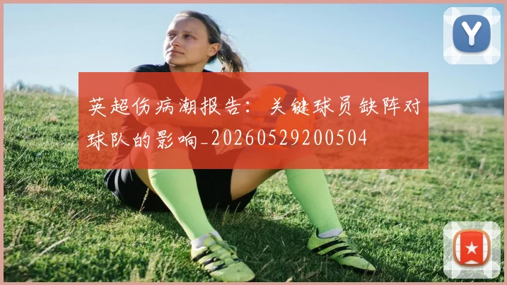 英超伤病潮报告：关键球员缺阵对球队的影响_20260529200504