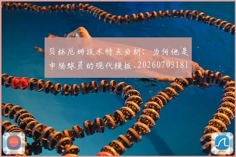 贝林厄姆技术特点分析：为何他是中场球员的现代模板_20260703181953