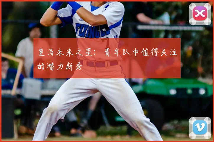 皇马未来之星：青年队中值得关注的潜力新秀