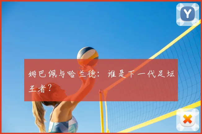 姆巴佩与哈兰德:谁是下一代足坛王者?