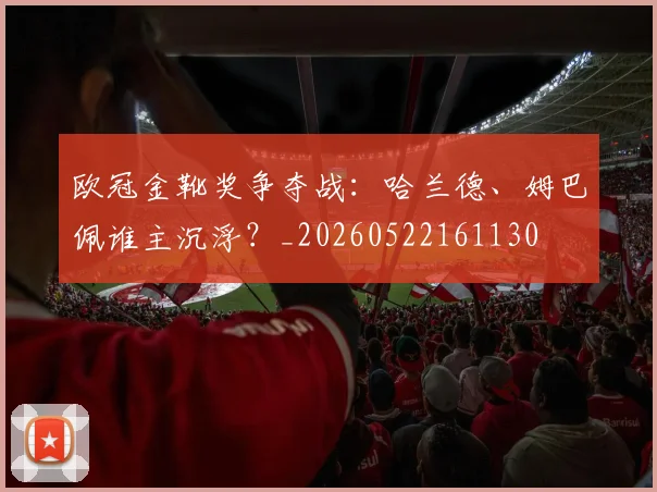 欧冠金靴奖争夺战：哈兰德、姆巴佩谁主沉浮？_20260522161130