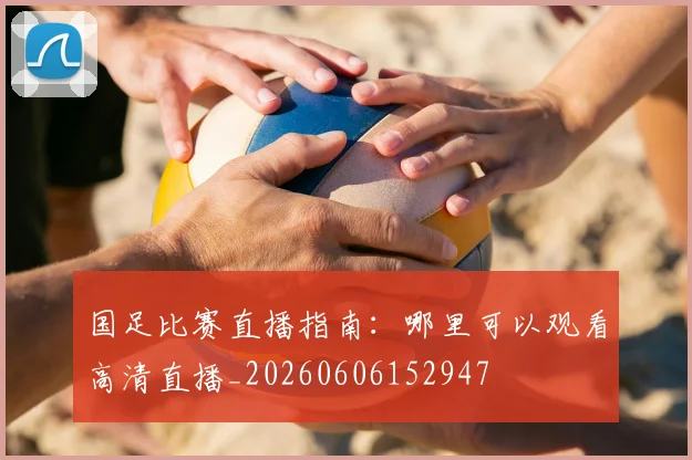 国足比赛直播指南：哪里可以观看高清直播_20260606152947