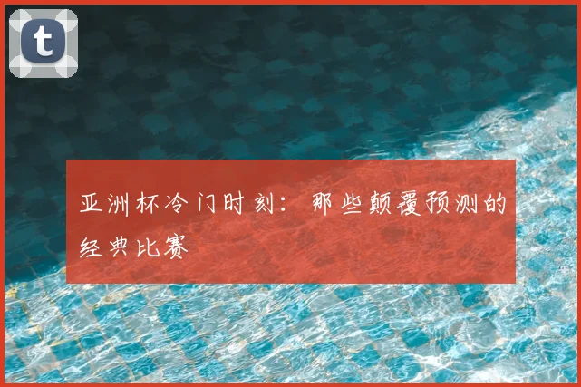 亚洲杯冷门时刻：那些颠覆预测的经典比赛