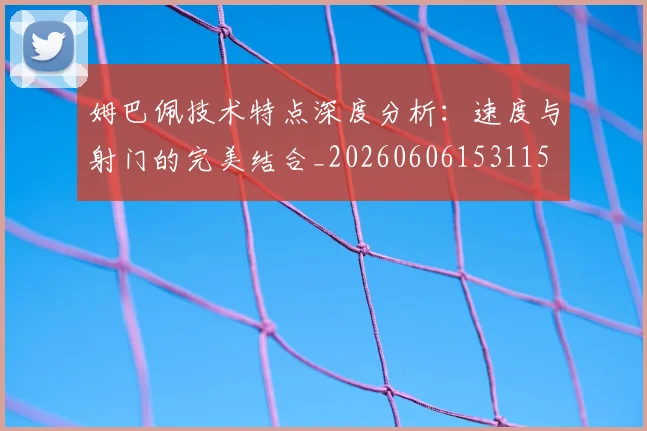 姆巴佩技术特点深度分析:速度与射门的完美结合_20260606153115