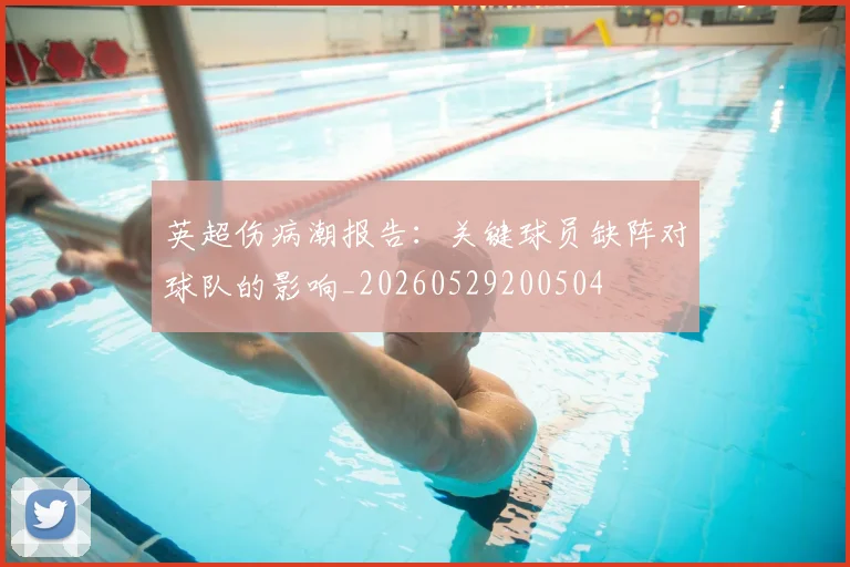 英超伤病潮报告:关键球员缺阵对球队的影响_20260529200504