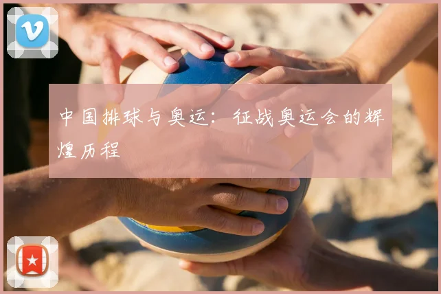 中国排球与奥运：征战奥运会的辉煌历程