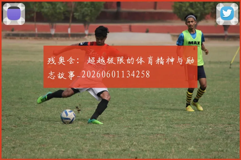 残奥会:超越极限的体育精神与励志故事_20260601134258