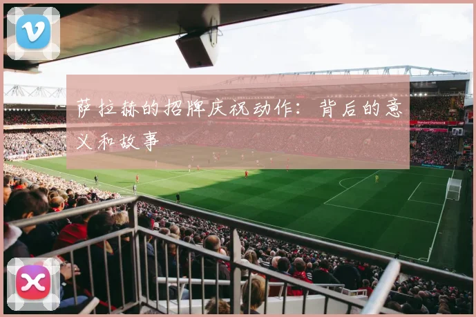 萨拉赫的招牌庆祝动作:背后的意义和故事