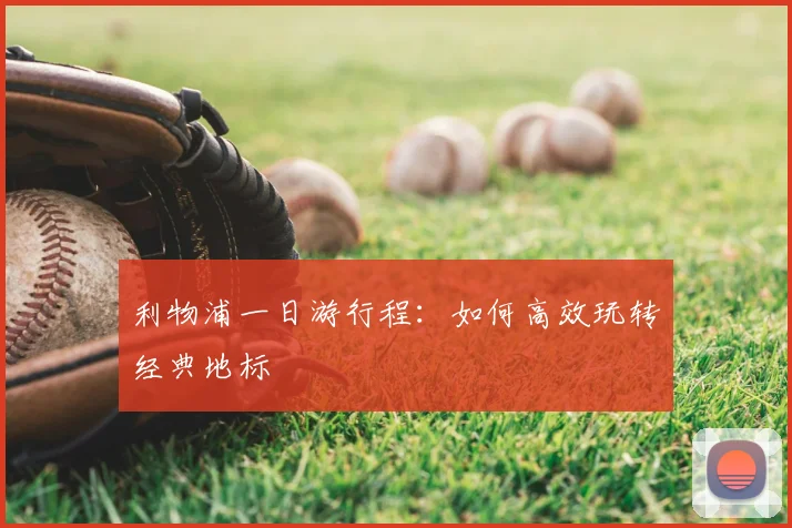 利物浦一日游行程:如何高效玩转经典地标