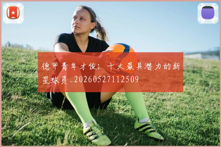 德甲青年才俊:十大最具潜力的新星球员_20260527112509