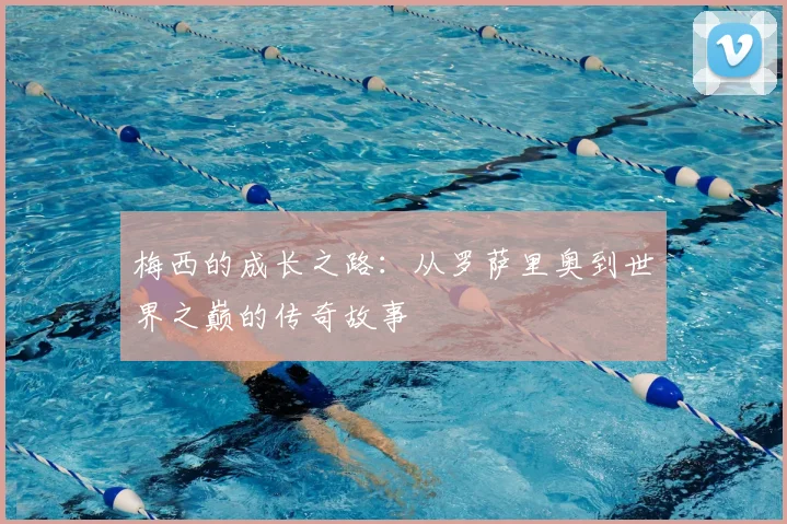 梅西的成长之路：从罗萨里奥到世界之巅的传奇故事