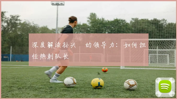 深度解读孙兴慜的领导力：如何担任热刺队长