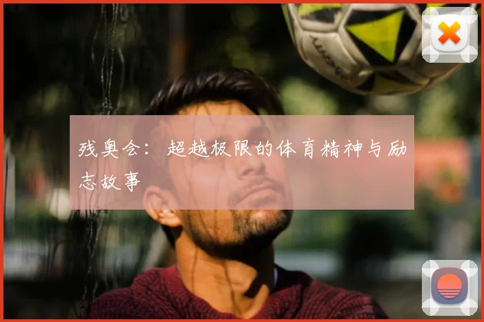 残奥会:超越极限的体育精神与励志故事