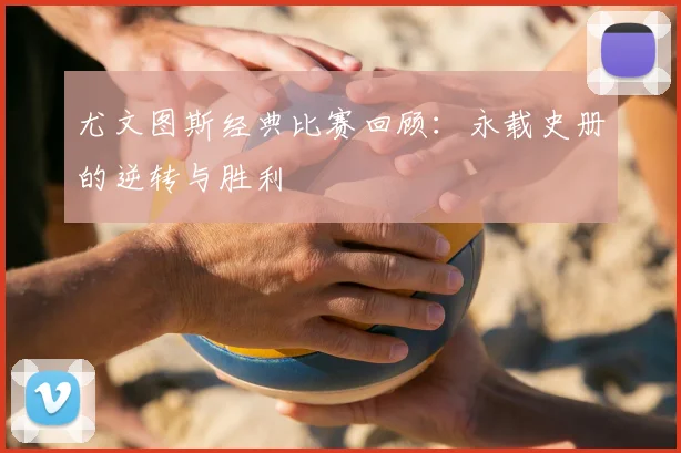 尤文图斯经典比赛回顾:永载史册的逆转与胜利