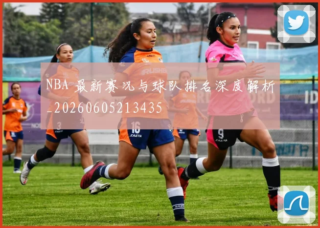 NBA 最新赛况与球队排名深度解析_20260605213435