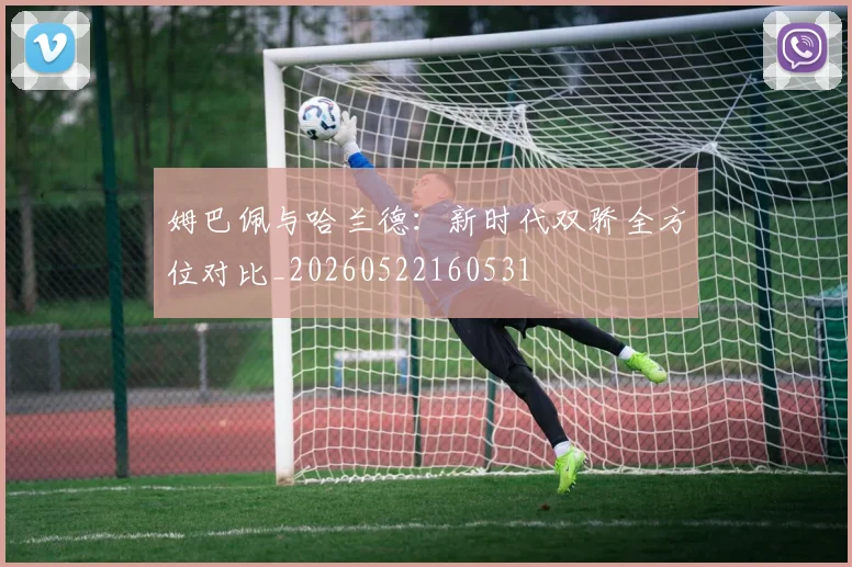 姆巴佩与哈兰德:新时代双骄全方位对比_20260522160531