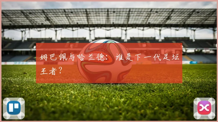 姆巴佩与哈兰德：谁是下一代足坛王者？
