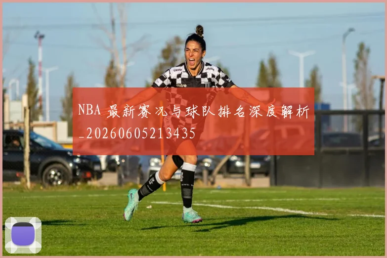 NBA 最新赛况与球队排名深度解析_20260605213435