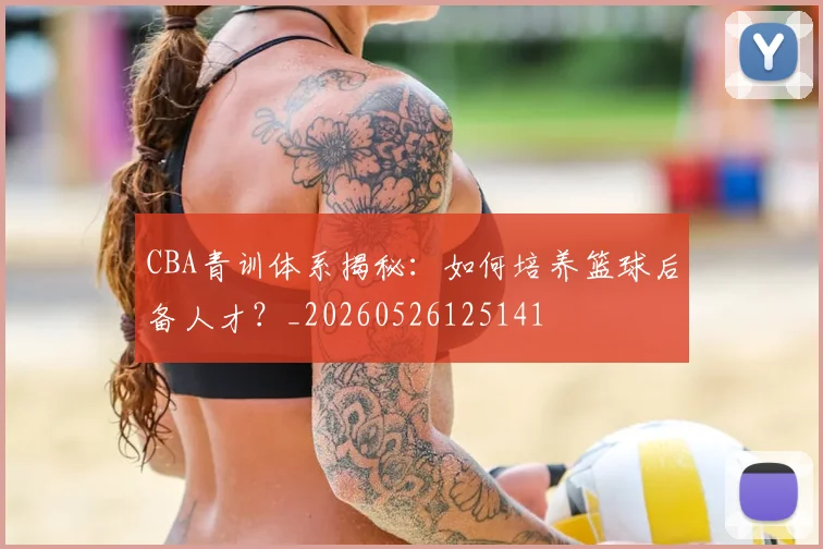 CBA青训体系揭秘：如何培养篮球后备人才？_20260526125141
