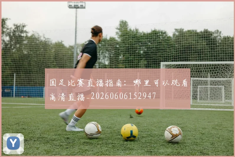 国足比赛直播指南:哪里可以观看高清直播_20260606152947