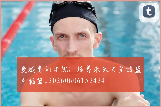 曼城青训学院：培养未来之星的蓝色摇篮_20260606153434